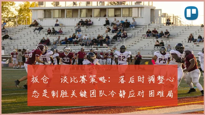 板仓滉谈比赛策略：落后时调整心态是制胜关键团队冷静应对困难局面
