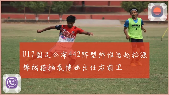 U17国足公布442阵型帅惟浩赵松源锋线搭档袁博涵出任右前卫