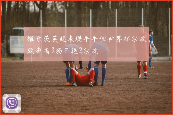 维尔茨英超表现平平但世界杯助攻效率高3场已送2助攻
