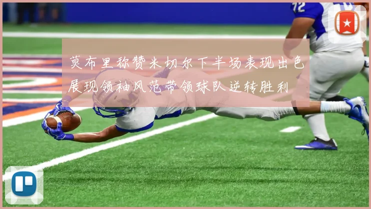 莫布里称赞米切尔下半场表现出色展现领袖风范带领球队逆转胜利