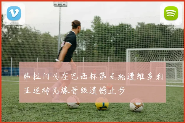 弗拉门戈在巴西杯第五轮遭维多利亚逆转无缘晋级遗憾止步