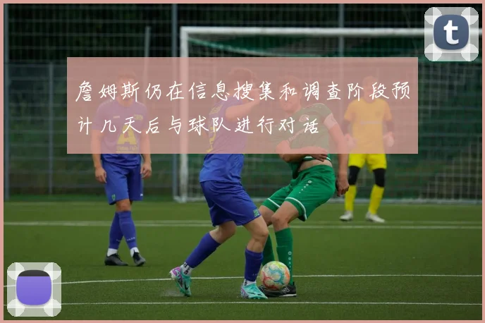 詹姆斯仍在信息搜集和调查阶段预计几天后与球队进行对话