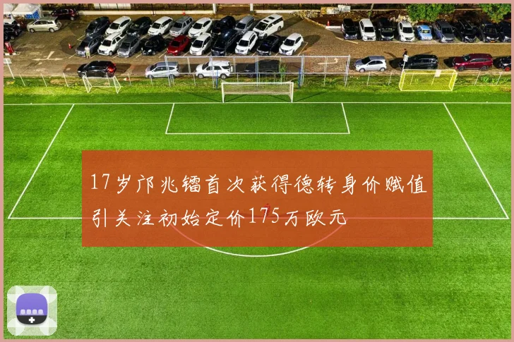 17岁邝兆镭首次获得德转身价赋值引关注初始定价175万欧元