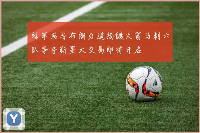 绿军或与布朗分道扬镳火箭马刺六队争夺新星大交易即将开启