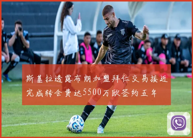 斯基拉透露布朗加盟拜仁交易接近完成转会费达5500万欧签约五年