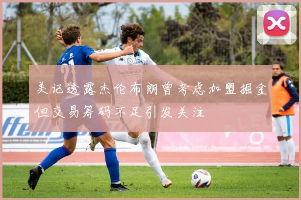 美记透露杰伦布朗曾考虑加盟掘金但交易筹码不足引发关注