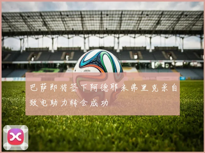 巴萨即将签下阿德耶米弗里克亲自致电助力转会成功