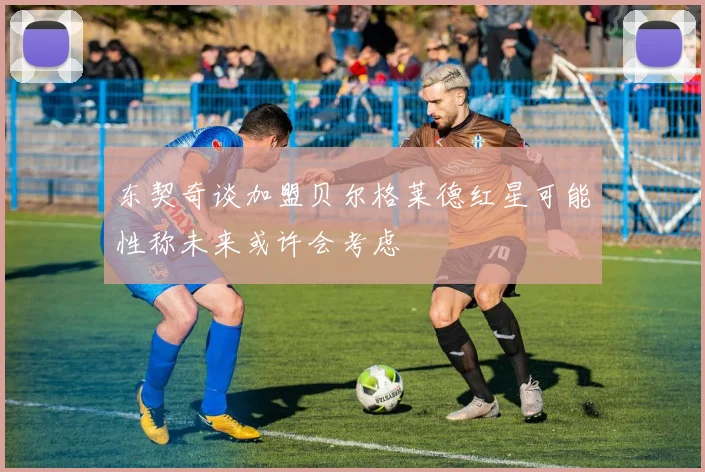 东契奇谈加盟贝尔格莱德红星可能性称未来或许会考虑