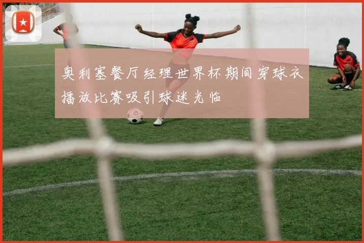 奥利塞餐厅经理世界杯期间穿球衣播放比赛吸引球迷光临