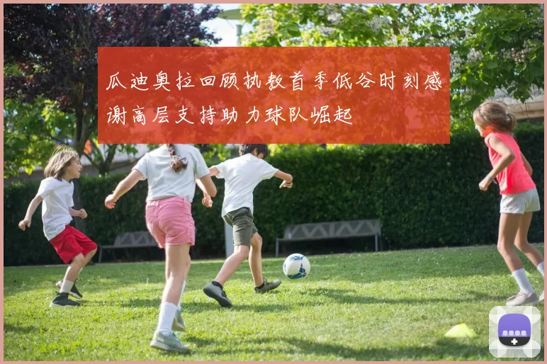 瓜迪奥拉回顾执教首季低谷时刻感谢高层支持助力球队崛起
